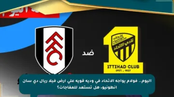اليوم.. فولام يواجه الاتحاد في ودية قوية على أرض فيلا ريال دي سان أنطونيو، هل تستعد للمفاجآت؟